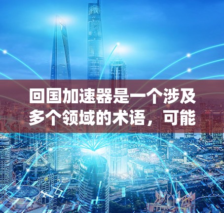 回国加速器是一个涉及多个领域的术语，可能有不同的解释 depending on the context.以下是一些可能的解释和含义