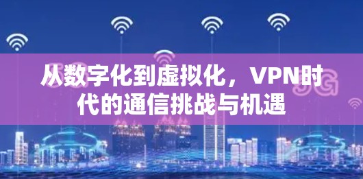 从数字化到虚拟化，VPN时代的通信挑战与机遇