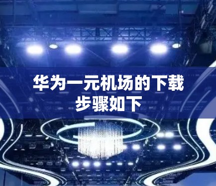 华为一元机场的下载步骤如下