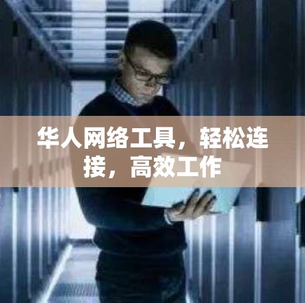华人网络工具，轻松连接，高效工作