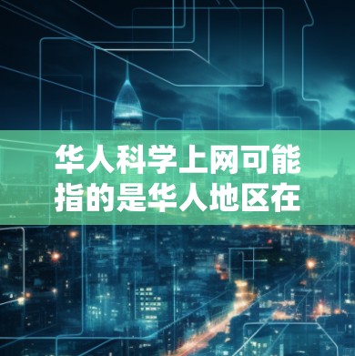 华人科学上网可能指的是华人地区在科学领域的积极发展和互动。以下是一些可能与华人科学上网相关的信息和内容