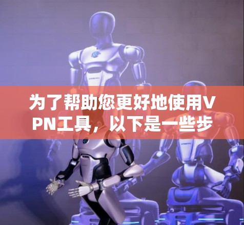 为了帮助您更好地使用VPN工具，以下是一些步骤性的建议