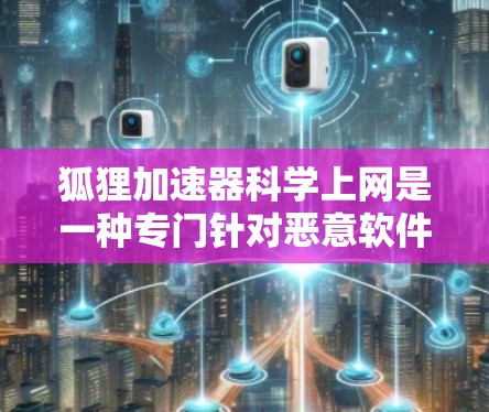 狐狸加速器科学上网是一种专门针对恶意软件的工具，旨在帮助用户下载和解密文件，但使用时需谨慎。以下是对狐狸加速器的详细分析