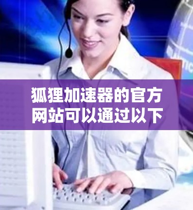 狐狸加速器的官方网站可以通过以下步骤找到