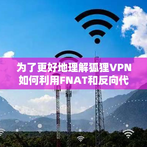 为了更好地理解狐狸VPN如何利用FNAT和反向代理来加密数据，并测试FNAT的加密效果，以下是一些关键步骤和详细信息