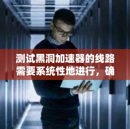 测试黑洞加速器的线路需要系统性地进行，确保各个环节都能正常运行。以下是详细的测试步骤和方法