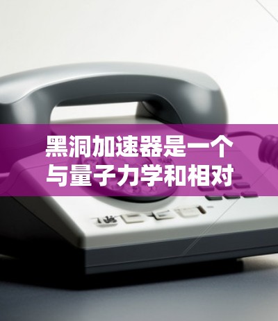 黑洞加速器是一个与量子力学和相对论相关的理论或技术，旨在通过某种方式加速宇宙的时间或空间。以下是一些可能与黑洞加速器相关的资源和信息