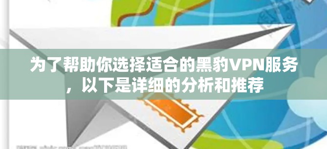 为了帮助你选择适合的黑豹VPN服务，以下是详细的分析和推荐