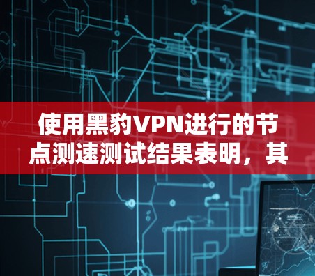 使用黑豹VPN进行的节点测速测试结果表明，其节点在网络连接中表现出良好的性能，尤其是在3G和4G网络中。以下是测试结果的详细分析