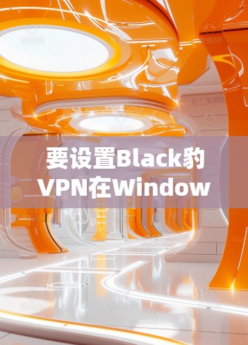 要设置Black豹VPN在Windows环境下的电脑版，您可以按照以下步骤进行