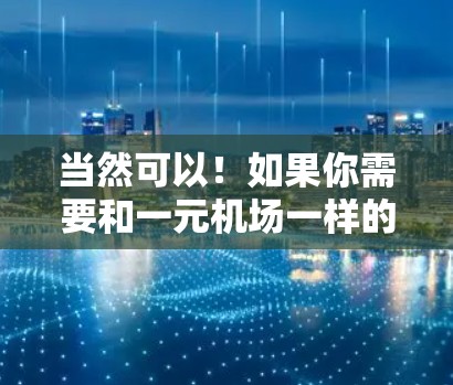 当然可以！如果你需要和一元机场一样的梯子服务，通常是指在机场的梯子上找到直达航班和到达时间。以下是一些常见的服务内容和如何使用它们的指导