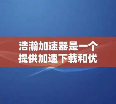 浩瀚加速器是一个提供加速下载和优化软件性能的工具。如果你正在寻找一种高效的方式来提升下载速度或优化软件性能，那么浩瀚加速器是一个值得考虑的选择