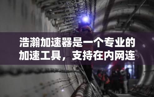 浩瀚加速器是一个专业的加速工具，支持在内网连接到外网，帮助用户加速网页、视频、下载等。以下是使用浩瀚加速器连接到外网的步骤