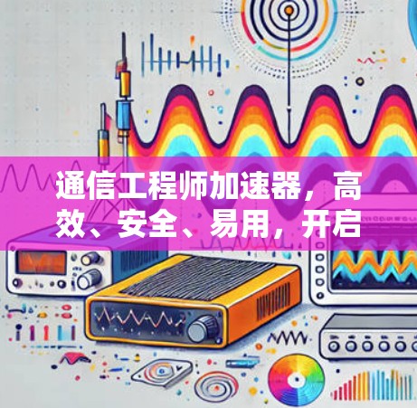 通信工程师加速器，高效、安全、易用，开启数据传输新世界