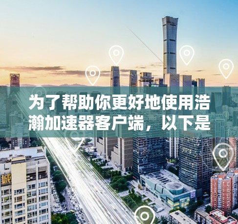 为了帮助你更好地使用浩瀚加速器客户端，以下是一些详细的步骤和建议