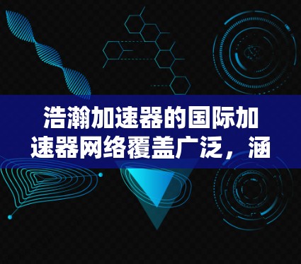 浩瀚加速器的国际加速器网络覆盖广泛，涵盖多个关键项目如ZEP、TAIC、OAT等，提供全面的技术支持和服务。以下是对该网络的详细分析