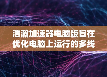 浩瀚加速器电脑版旨在优化电脑上运行的多线程游戏，提供高分辨率和多平台游戏加速。以下是其主要特点和功能