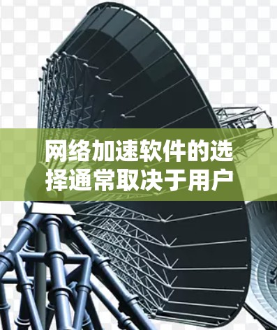 网络加速软件的选择通常取决于用户的具体需求和使用场景。以下是一些推荐的网络加速软件及其特点，供你参考