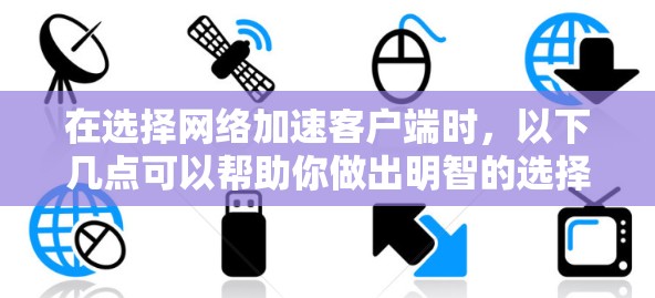 在选择网络加速客户端时，以下几点可以帮助你做出明智的选择