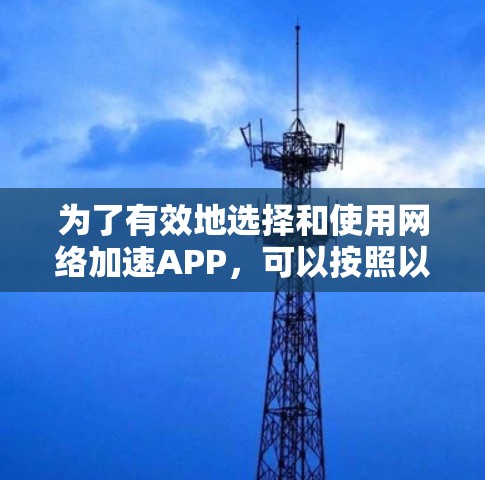为了有效地选择和使用网络加速APP，可以按照以下步骤进行