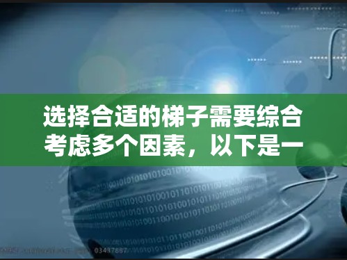 选择合适的梯子需要综合考虑多个因素，以下是一些关键点，帮助你做出明智的选择