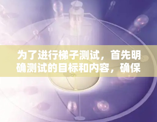 为了进行梯子测试，首先明确测试的目标和内容，确保测试准确反映使用梯子的能力。以下是一个详细的梯子测试方案