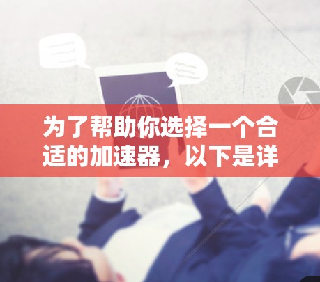为了帮助你选择一个合适的加速器，以下是详细的推荐和建议
