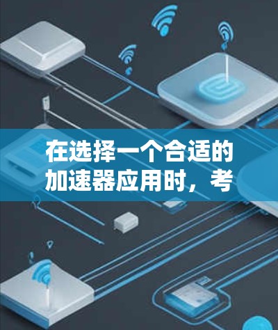 在选择一个合适的加速器应用时，考虑的因素包括功能全面性、用户体验、更新频率、安全性和实际需求。以下是根据这些因素推荐的几个推荐