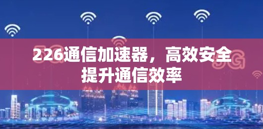 226通信加速器，高效安全提升通信效率