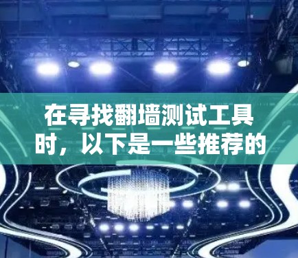 在寻找翻墙测试工具时，以下是一些推荐的选项，每个工具都有其独特的功能和适用场景