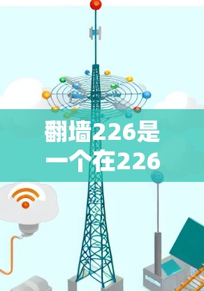 翻墙226是一个在226年或之后仍然有效的翻墙工具，允许用户通过226年版本的翻墙软件或服务，隔离或翻墙互联网，创建一个安全且隔离的网络环境。以下是几个适合226年的翻墙工具推荐