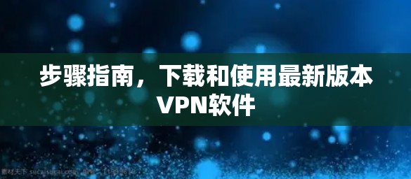 步骤指南，下载和使用最新版本VPN软件