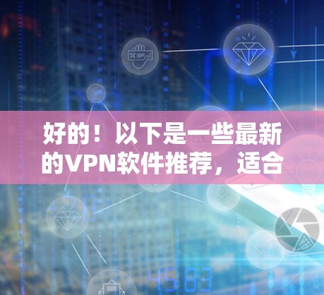 好的！以下是一些最新的VPN软件推荐，适合个人用户和移动设备，确保安全可靠