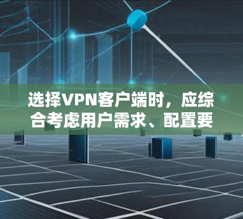选择VPN客户端时，应综合考虑用户需求、配置要求、安全性和适用场景等多方面因素。以下是对不同推荐的总结和推荐