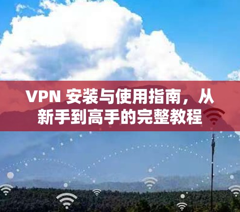 VPN 安装与使用指南，从新手到高手的完整教程