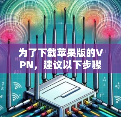 为了下载苹果版的VPN，建议以下步骤