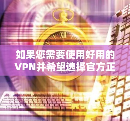 如果您需要使用好用的VPN并希望选择官方正版的解决方案，以下是一些建议和步骤