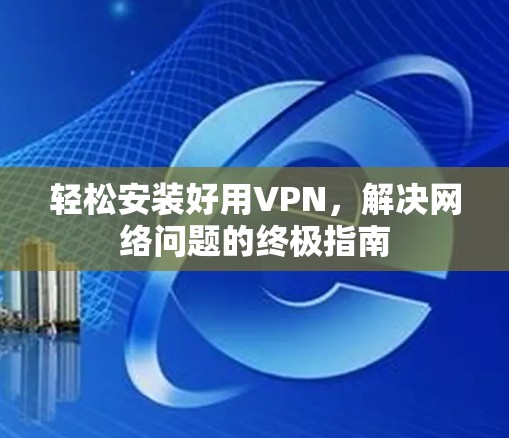 轻松安装好用VPN，解决网络问题的终极指南