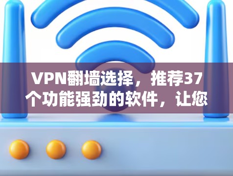 VPN翻墙选择，推荐37个功能强劲的软件，让您的网络更安全高效