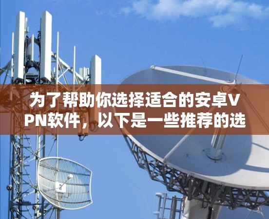 为了帮助你选择适合的安卓VPN软件，以下是一些推荐的选择，每款软件都有其独特的优势和适用场景，根据你的需求和网络配置进行选择
