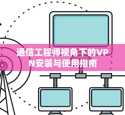 通信工程师视角下的VPN安装与使用指南