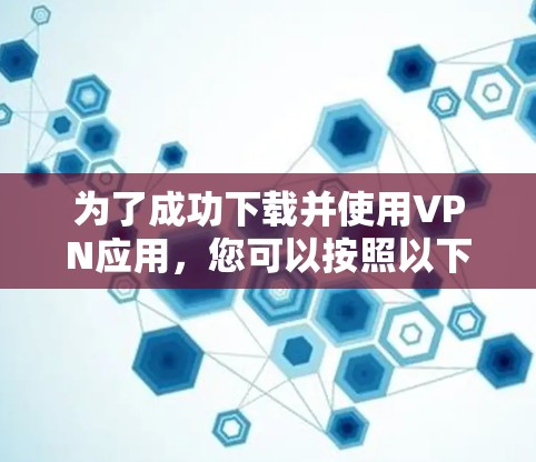 为了成功下载并使用VPN应用，您可以按照以下步骤进行