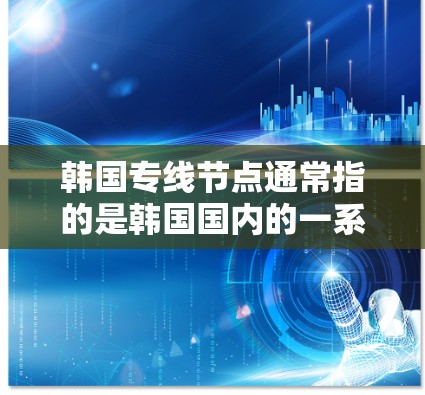 韩国专线节点通常指的是韩国国内的一系列长途电话号码，这些号码专为韩国的长途通信服务而设置，以便用户在需要长途通话时，能够通过这些号码快速连接到对应的电话业务