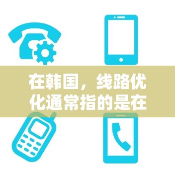 在韩国，线路优化通常指的是在韩国电信网络中对现有网络进行优化，以提升网络性能、提高用户体验，同时保持网络的可靠性和稳定性。以下是一些关于韩国线路优化的详细内容