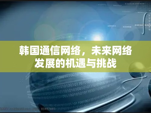 韩国通信网络，未来网络发展的机遇与挑战