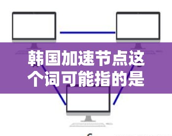 韩国加速节点这个词可能指的是在韩国地区或特定设备上进行加速服务的节点或平台。以下是一些可能的解释和信息