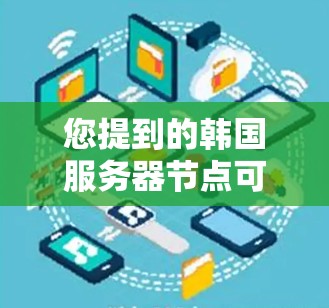 您提到的韩国服务器节点可能指的是以下几种情况之一