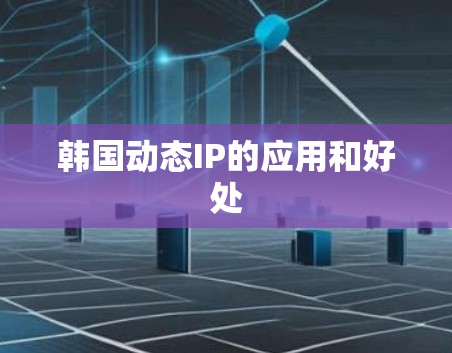 韩国动态IP的应用和好处