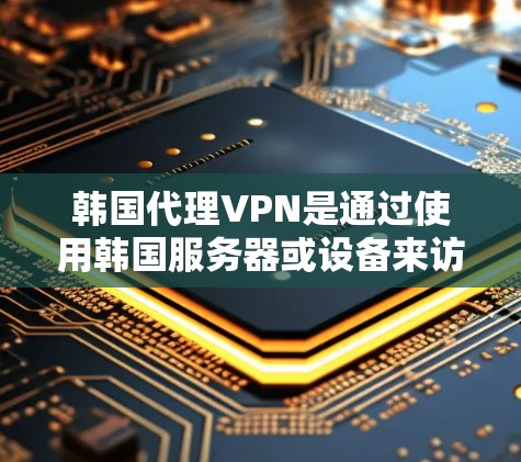 韩国代理VPN是通过使用韩国服务器或设备来访问中国互联网服务的网络服务，通常涉及的技术包括VPN协议、防火墙设置、加密技术等。以下是一些常见的问题和解决方法