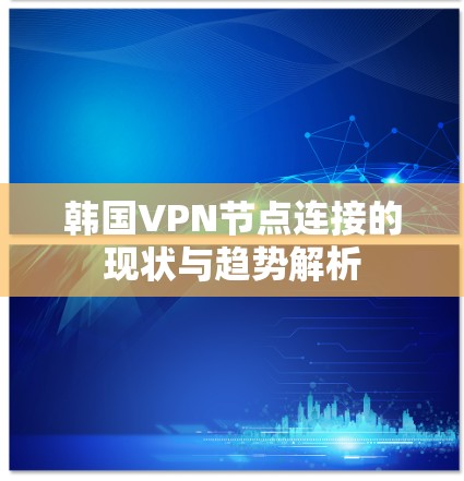 韩国VPN节点连接的现状与趋势解析